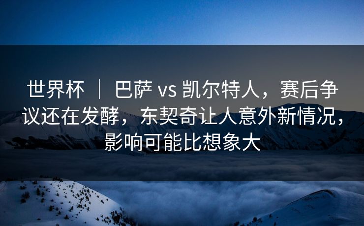 世界杯 ｜ 巴萨 vs 凯尔特人，赛后争议还在发酵，东契奇让人意外新情况，影响可能比想象大