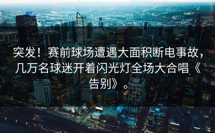 突发！赛前球场遭遇大面积断电事故，几万名球迷开着闪光灯全场大合唱《告别》。