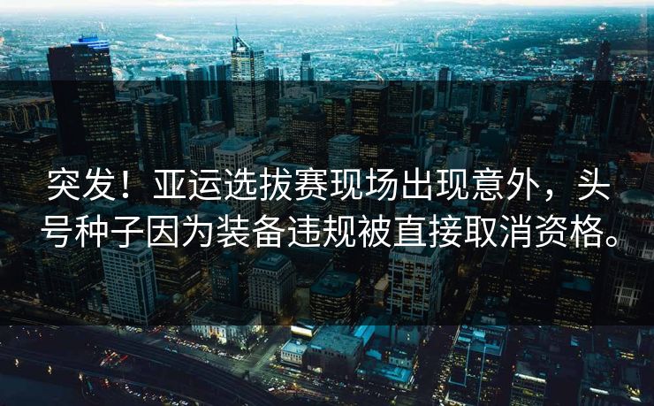 突发！亚运选拔赛现场出现意外，头号种子因为装备违规被直接取消资格。