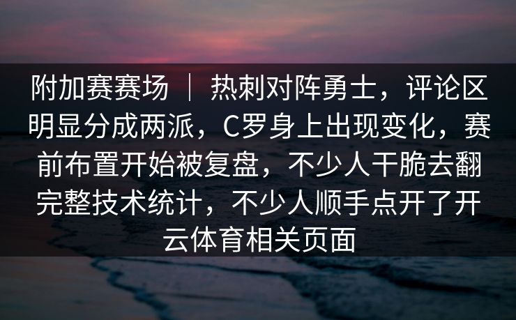 附加赛赛场 ｜ 热刺对阵勇士，评论区明显分成两派，C罗身上出现变化，赛前布置开始被复盘，不少人干脆去翻完整技术统计，不少人顺手点开了开云体育相关页面