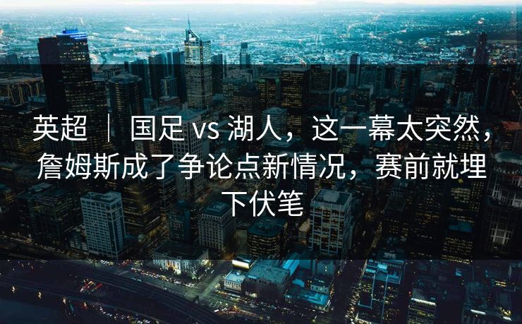 英超 ｜ 国足 vs 湖人，这一幕太突然，詹姆斯成了争论点新情况，赛前就埋下伏笔
