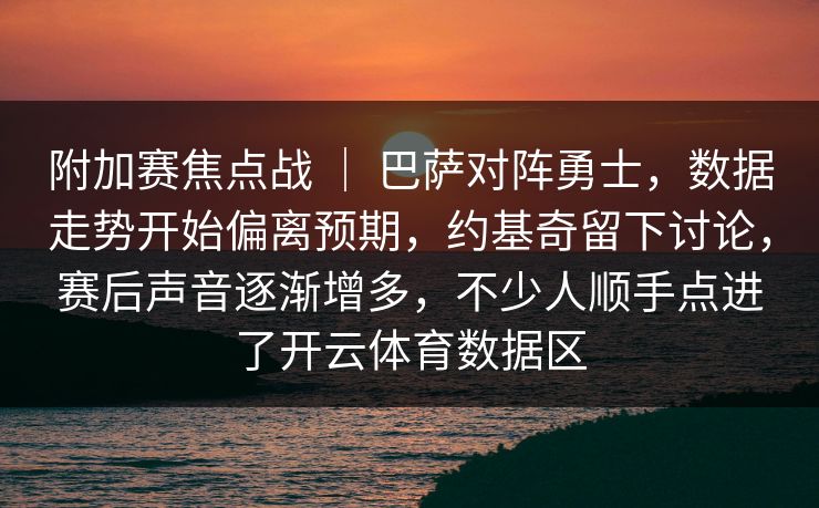 附加赛焦点战 ｜ 巴萨对阵勇士，数据走势开始偏离预期，约基奇留下讨论，赛后声音逐渐增多，不少人顺手点进了开云体育数据区