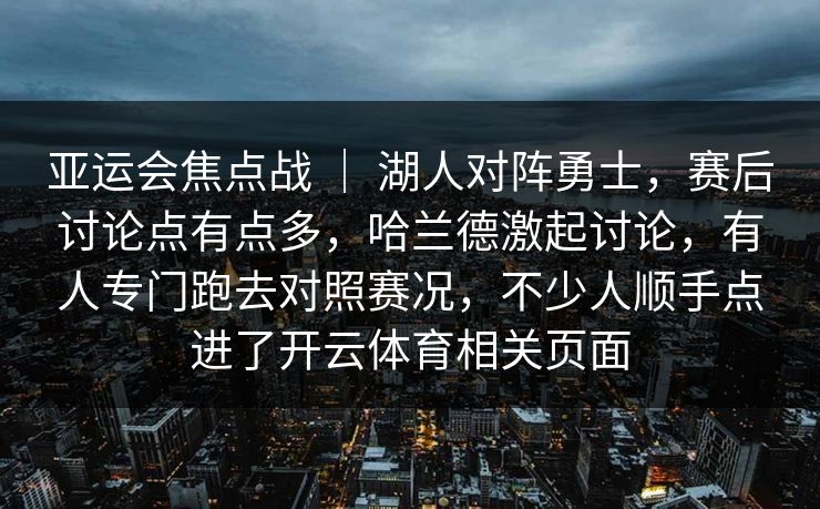 亚运会焦点战 ｜ 湖人对阵勇士，赛后讨论点有点多，哈兰德激起讨论，有人专门跑去对照赛况，不少人顺手点进了开云体育相关页面
