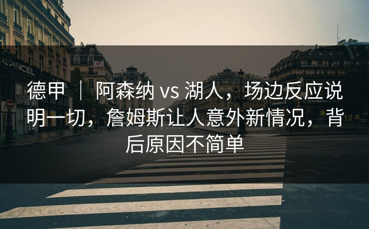 德甲 ｜ 阿森纳 vs 湖人，场边反应说明一切，詹姆斯让人意外新情况，背后原因不简单