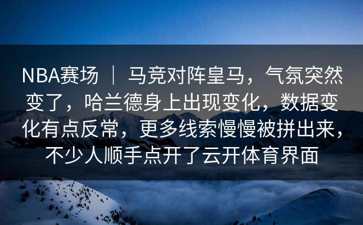 NBA赛场 ｜ 马竞对阵皇马，气氛突然变了，哈兰德身上出现变化，数据变化有点反常，更多线索慢慢被拼出来，不少人顺手点开了云开体育界面