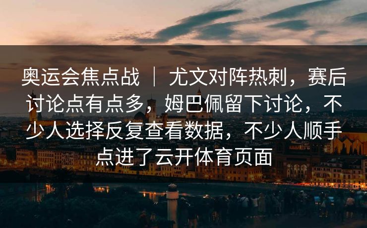 奥运会焦点战 ｜ 尤文对阵热刺，赛后讨论点有点多，姆巴佩留下讨论，不少人选择反复查看数据，不少人顺手点进了云开体育页面