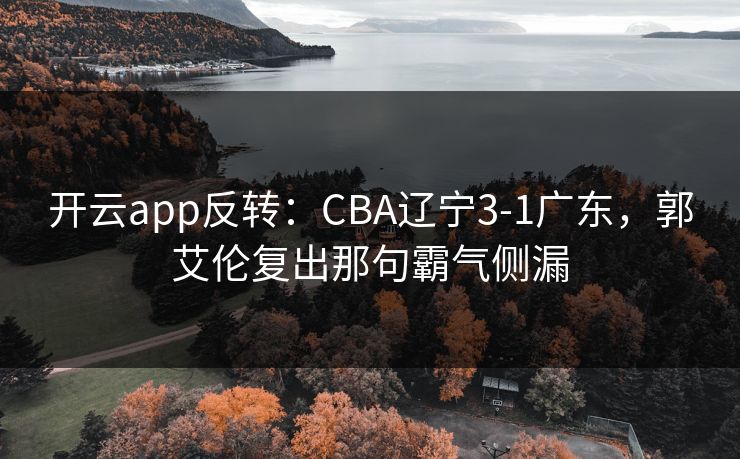开云app反转:CBA辽宁3-1广东,郭艾伦复出那句霸气侧漏 开云app反转:CBA辽宁3-1广东,郭艾伦复出那句霸气侧漏