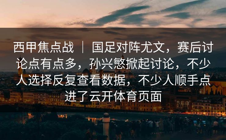 西甲焦点战 ｜ 国足对阵尤文，赛后讨论点有点多，孙兴慜掀起讨论，不少人选择反复查看数据，不少人顺手点进了云开体育页面