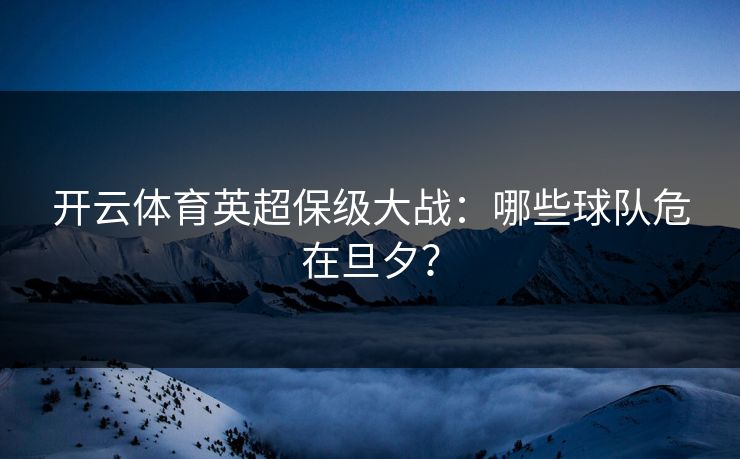 开云体育英超保级大战:哪些球队危在旦夕? 开云体育英超保级大战:哪些球队危在旦夕?