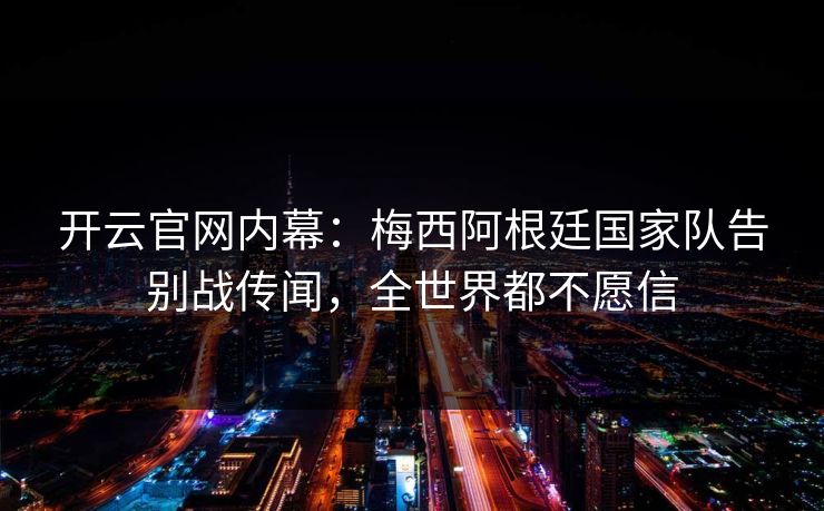 开云官网内幕:梅西阿根廷国家队告别战传闻,全世界都不愿信 开云官网内幕:梅西阿根廷国家队告别战传闻,全世界都不愿信