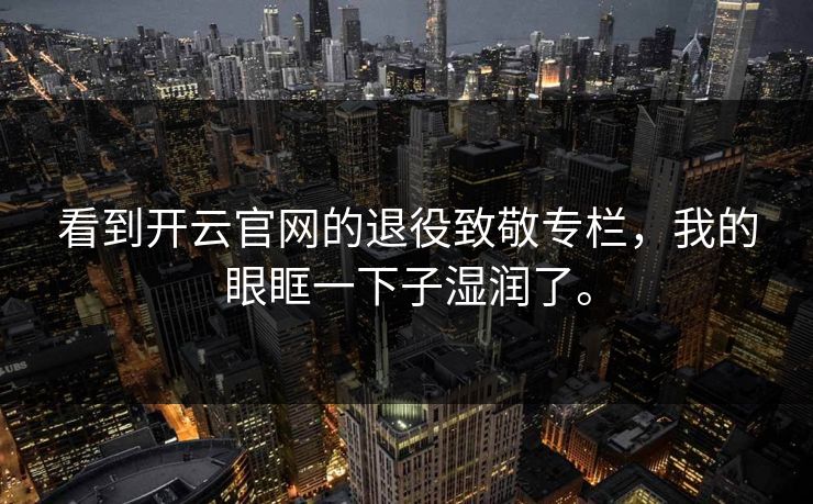 看到开云官网的退役致敬专栏,我的眼眶一下子湿润了。 看到开云官网的退役致敬专栏,我的眼眶一下子湿润了。