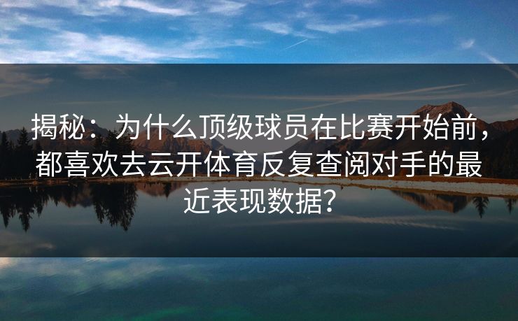 揭秘:为什么顶级球员在比赛开始前,都喜欢去云开体育反复查阅对手的最近表现数据? 揭秘:为什么顶级球员在比赛开始前,都喜欢去云开体育反复查阅对手的最近表现数据?