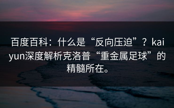 百度百科:什么是“反向压迫”?kaiyun深度解析克洛普“重金属足球”的精髓所在。 百度百科:什么是“反向压迫”?kaiyun深度解析克洛普“重金属足球”的精髓所在。