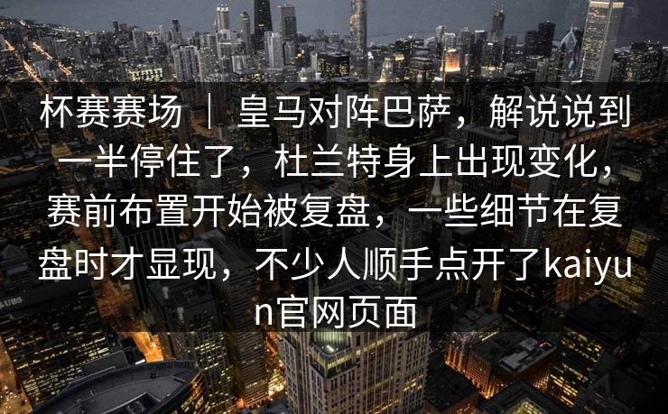 杯赛赛场 ｜ 皇马对阵巴萨，解说说到一半停住了，杜兰特身上出现变化，赛前布置开始被复盘，一些细节在复盘时才显现，不少人顺手点开了kaiyun官网页面