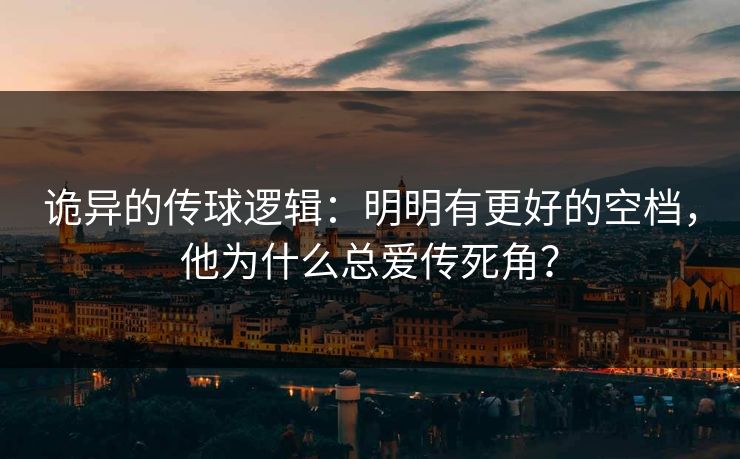诡异的传球逻辑：明明有更好的空档，他为什么总爱传死角？