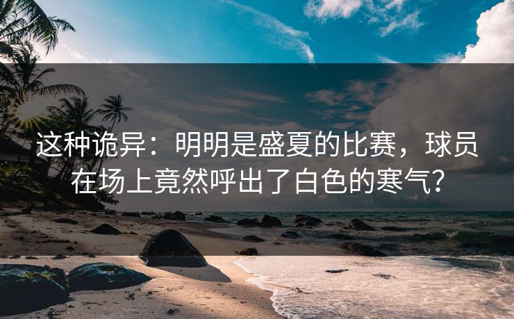 这种诡异：明明是盛夏的比赛，球员在场上竟然呼出了白色的寒气？