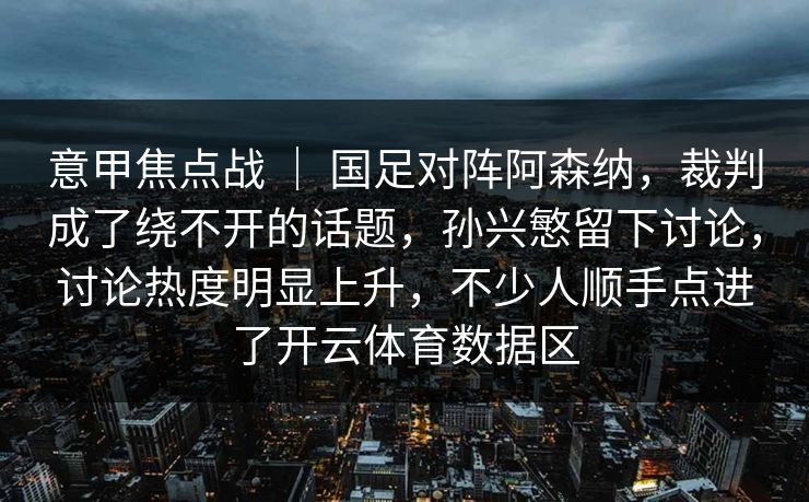 意甲焦点战 | 国足对阵阿森纳,裁判成了绕不开的话题,孙兴慜留下讨论,讨论热度明显上升,不少人顺手点进了开云体育数据区 意甲焦点战 | 国足对阵阿森纳,裁判成了绕不开的话题,孙兴慜留下讨论,讨论热度明显上升,不少人顺手点进了开云体育数据区