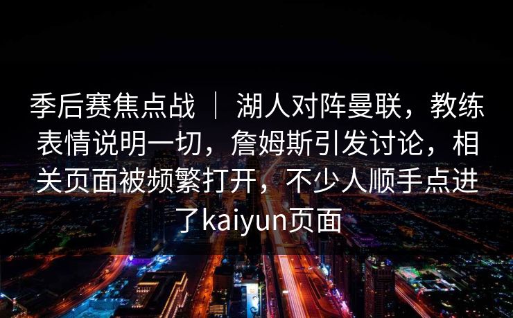 季后赛焦点战 ｜ 湖人对阵曼联，教练表情说明一切，詹姆斯引发讨论，相关页面被频繁打开，不少人顺手点进了kaiyun页面