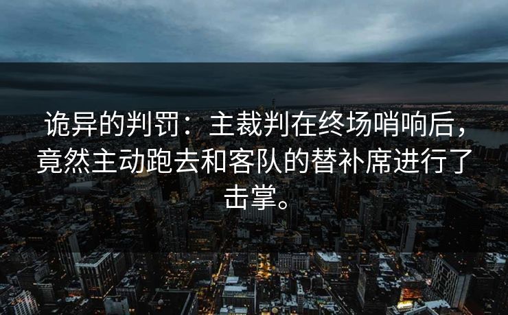 诡异的判罚：主裁判在终场哨响后，竟然主动跑去和客队的替补席进行了击掌。