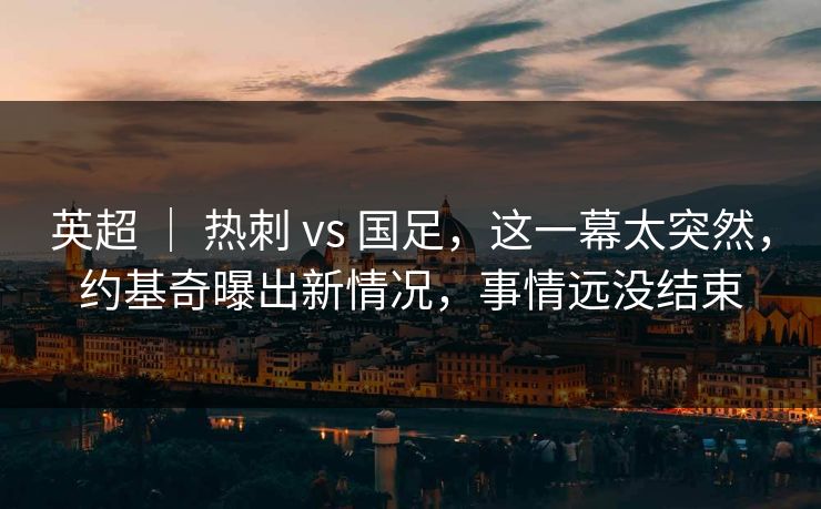 英超 | 热刺 vs 国足,这一幕太突然,约基奇曝出新情况,事情远没结束 英超 | 热刺 vs 国足,这一幕太突然,约基奇曝出新情况,事情远没结束
