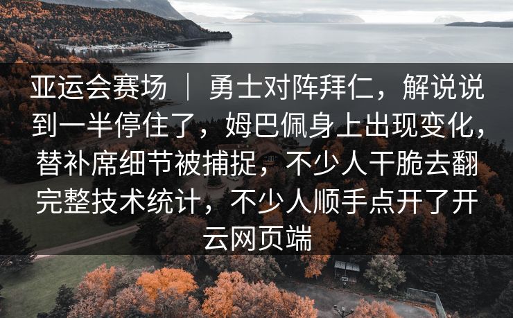 亚运会赛场 ｜ 勇士对阵拜仁，解说说到一半停住了，姆巴佩身上出现变化，替补席细节被捕捉，不少人干脆去翻完整技术统计，不少人顺手点开了开云网页端
