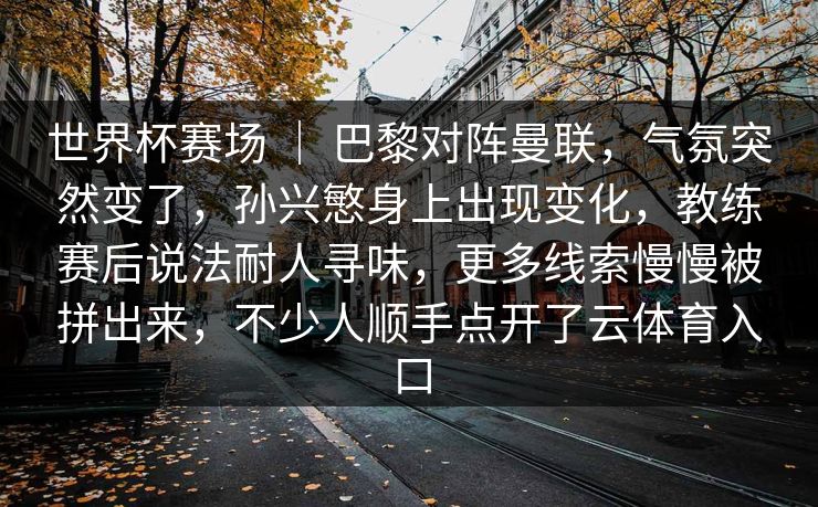 世界杯赛场 ｜ 巴黎对阵曼联，气氛突然变了，孙兴慜身上出现变化，教练赛后说法耐人寻味，更多线索慢慢被拼出来，不少人顺手点开了云体育入口