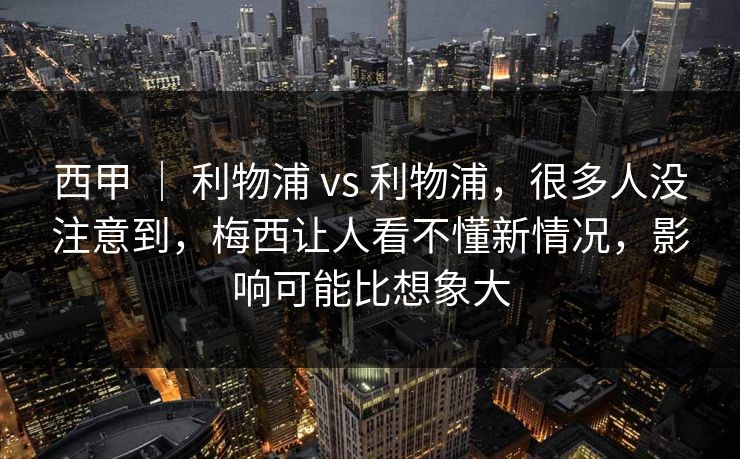 西甲 ｜ 利物浦 vs 利物浦，很多人没注意到，梅西让人看不懂新情况，影响可能比想象大
