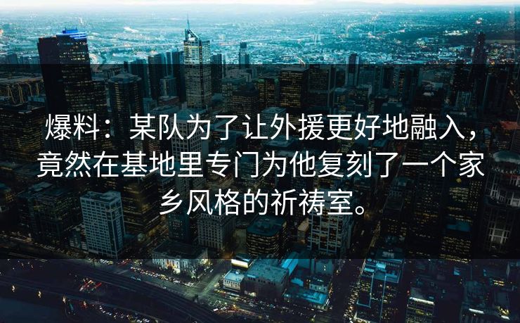 爆料：某队为了让外援更好地融入，竟然在基地里专门为他复刻了一个家乡风格的祈祷室。