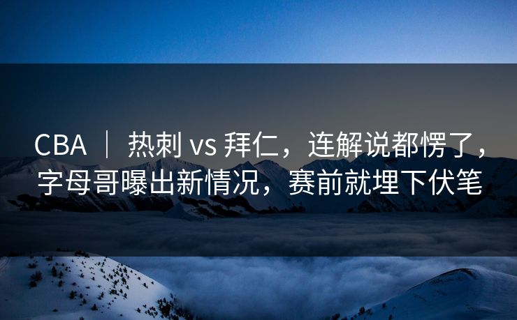 CBA ｜ 热刺 vs 拜仁，连解说都愣了，字母哥曝出新情况，赛前就埋下伏笔