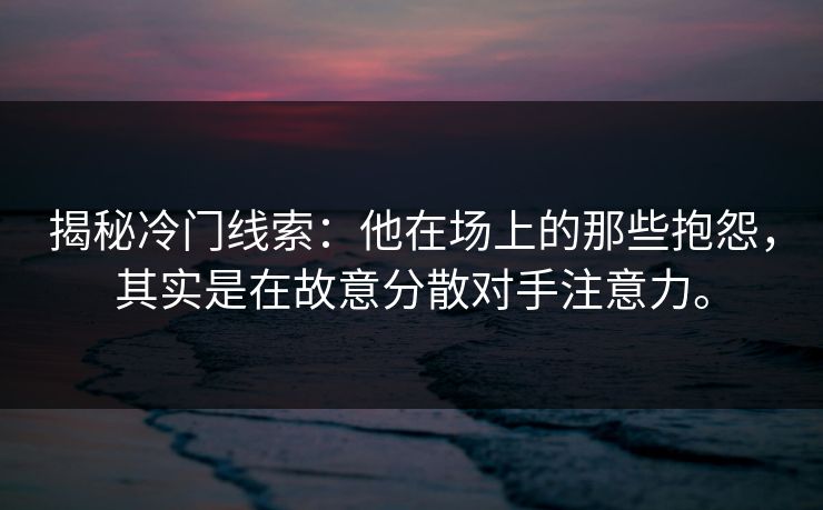 揭秘冷门线索:他在场上的那些抱怨,其实是在故意分散对手注意力。 揭秘冷门线索:他在场上的那些抱怨,其实是在故意分散对手注意力。