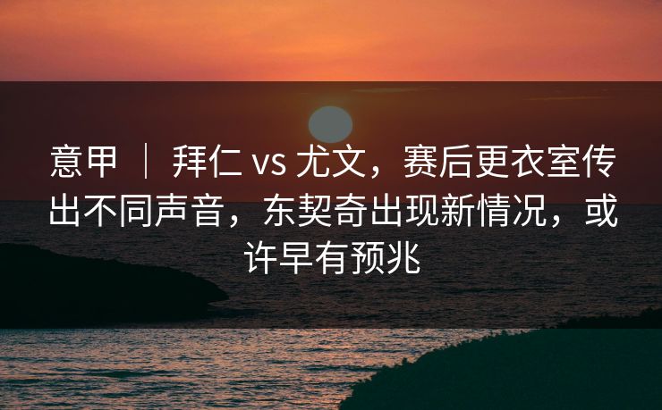 意甲 ｜ 拜仁 vs 尤文，赛后更衣室传出不同声音，东契奇出现新情况，或许早有预兆