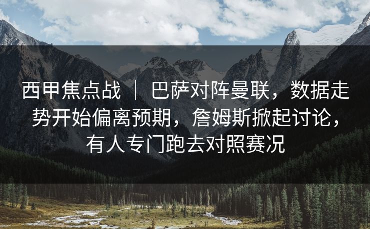 西甲焦点战 ｜ 巴萨对阵曼联，数据走势开始偏离预期，詹姆斯掀起讨论，有人专门跑去对照赛况