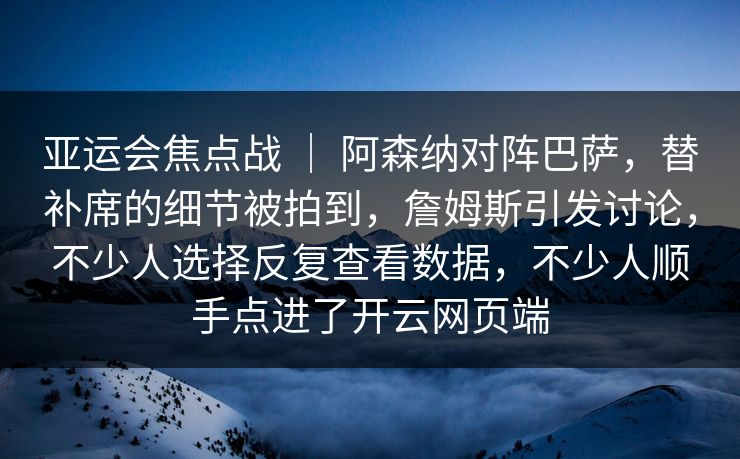 亚运会焦点战 ｜ 阿森纳对阵巴萨，替补席的细节被拍到，詹姆斯引发讨论，不少人选择反复查看数据，不少人顺手点进了开云网页端