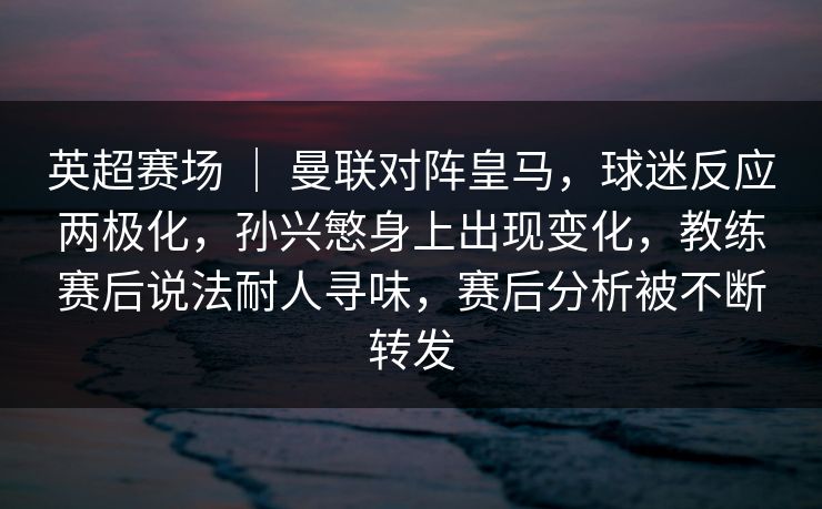英超赛场 ｜ 曼联对阵皇马，球迷反应两极化，孙兴慜身上出现变化，教练赛后说法耐人寻味，赛后分析被不断转发