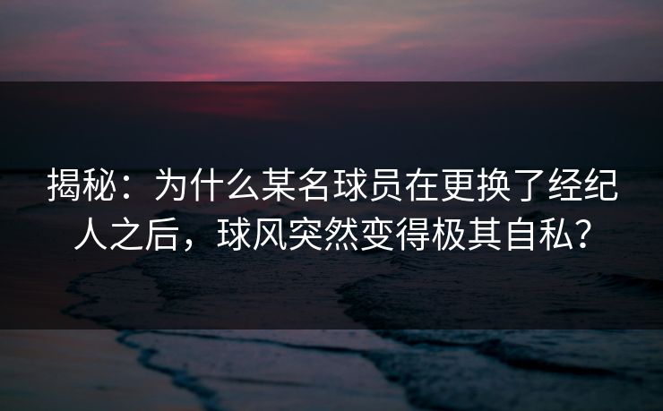 揭秘：为什么某名球员在更换了经纪人之后，球风突然变得极其自私？