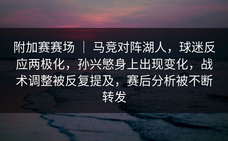 附加赛赛场 ｜ 马竞对阵湖人，球迷反应两极化，孙兴慜身上出现变化，战术调整被反复提及，赛后分析被不断转发