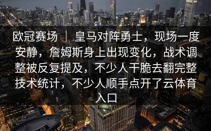 欧冠赛场 ｜ 皇马对阵勇士，现场一度安静，詹姆斯身上出现变化，战术调整被反复提及，不少人干脆去翻完整技术统计，不少人顺手点开了云体育入口