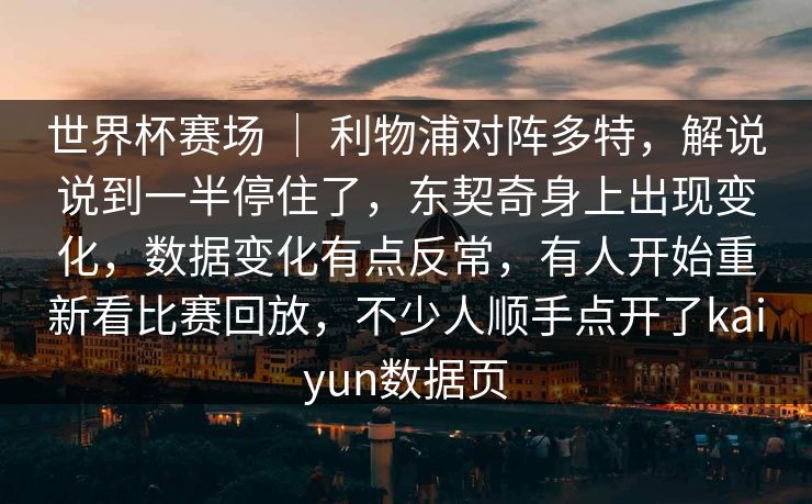 世界杯赛场 ｜ 利物浦对阵多特，解说说到一半停住了，东契奇身上出现变化，数据变化有点反常，有人开始重新看比赛回放，不少人顺手点开了kaiyun数据页