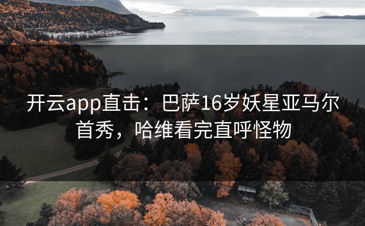 开云app直击：巴萨16岁妖星亚马尔首秀，哈维看完直呼怪物