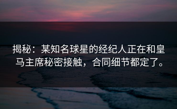 揭秘：某知名球星的经纪人正在和皇马主席秘密接触，合同细节都定了。