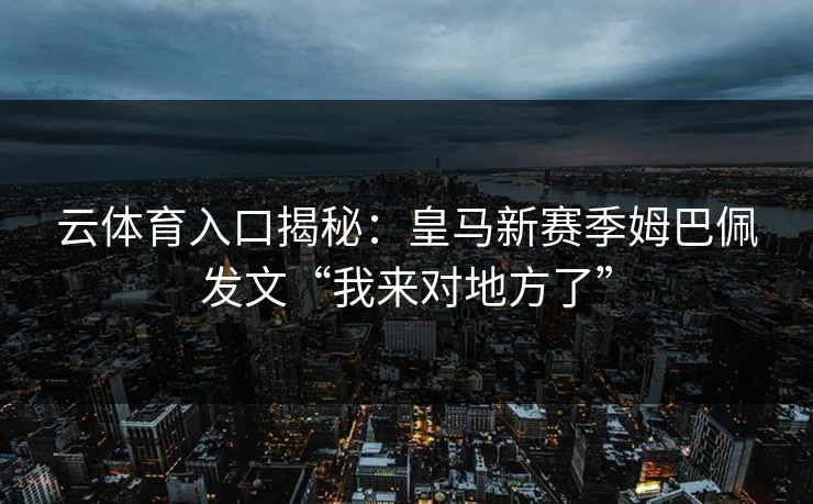 云体育入口揭秘：皇马新赛季姆巴佩发文“我来对地方了”