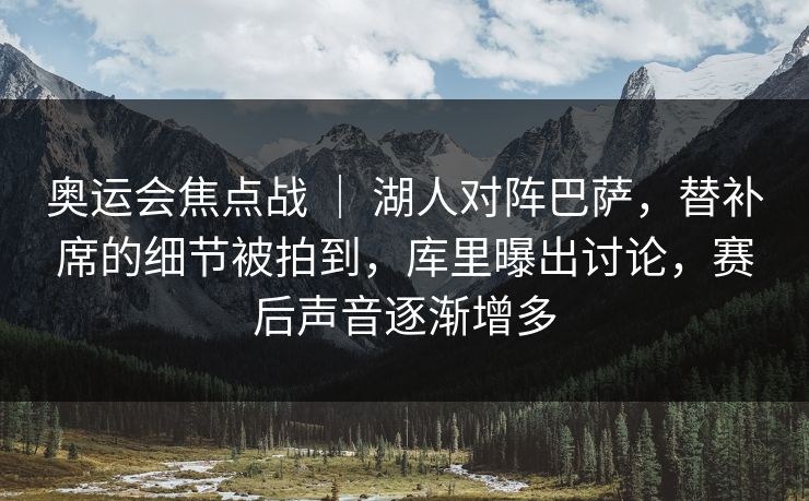 奥运会焦点战 | 湖人对阵巴萨,替补席的细节被拍到,库里曝出讨论,赛后声音逐渐增多 奥运会焦点战 | 湖人对阵巴萨,替补席的细节被拍到,库里曝出讨论,赛后声音逐渐增多