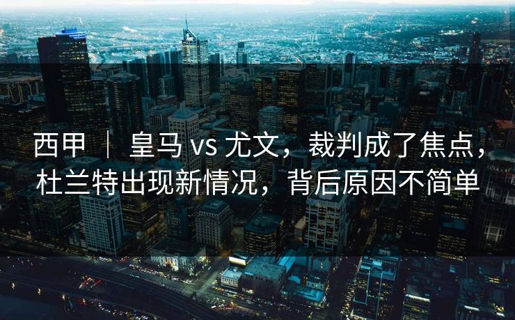 西甲 ｜ 皇马 vs 尤文，裁判成了焦点，杜兰特出现新情况，背后原因不简单