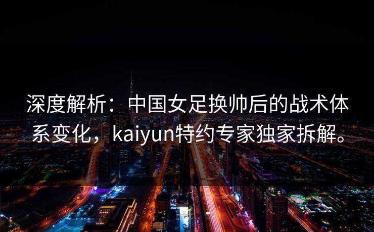 深度解析:中国女足换帅后的战术体系变化,kaiyun特约专家独家拆解。 深度解析:中国女足换帅后的战术体系变化,kaiyun特约专家独家拆解。