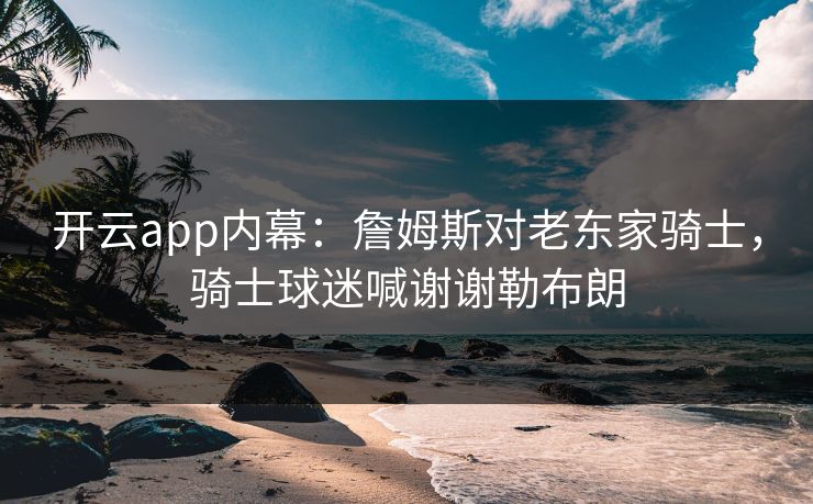 开云app内幕：詹姆斯对老东家骑士，骑士球迷喊谢谢勒布朗