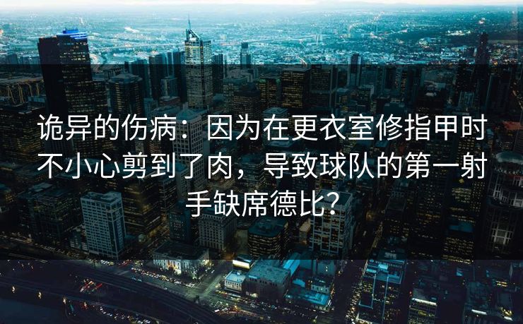 诡异的伤病：因为在更衣室修指甲时不小心剪到了肉，导致球队的第一射手缺席德比？