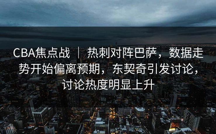 CBA焦点战 ｜ 热刺对阵巴萨，数据走势开始偏离预期，东契奇引发讨论，讨论热度明显上升