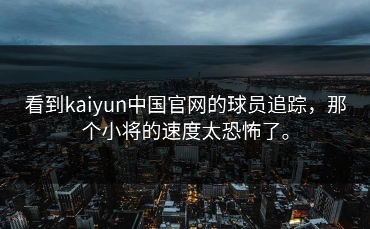 看到kaiyun中国官网的球员追踪，那个小将的速度太恐怖了。