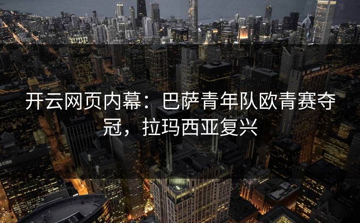 开云网页内幕:巴萨青年队欧青赛夺冠,拉玛西亚复兴 开云网页内幕:巴萨青年队欧青赛夺冠,拉玛西亚复兴