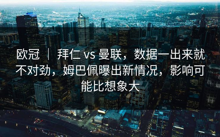 欧冠 ｜ 拜仁 vs 曼联，数据一出来就不对劲，姆巴佩曝出新情况，影响可能比想象大